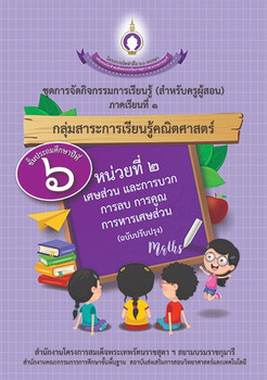 ชุดการจัดกิจกรรมการเรียนรู้ (สำหรับครูผู้สอน) กลุ่มสาระการเรียนรู้คณิตศาสตร์ ภาคเรียนที่ 1 ชั้นประถมศึกษาปีที่ 6 หน่วยที่ 2 เศษส่วน และการบวก การลบ การคูณ การหารเศษส่วน (ฉบับปรับปรุง)